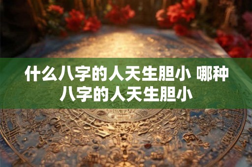 什么八字的人天生胆小 哪种八字的人天生胆小