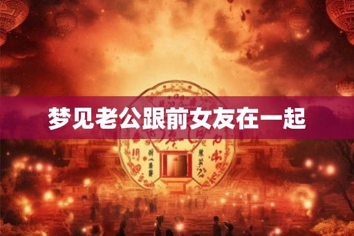 梦见老公跟前女友在一起