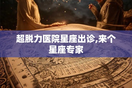 超脱力医院星座出诊,来个星座专家