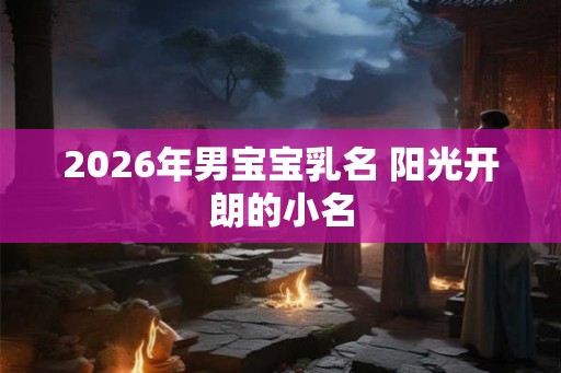 2026年男宝宝乳名 阳光开朗的小名