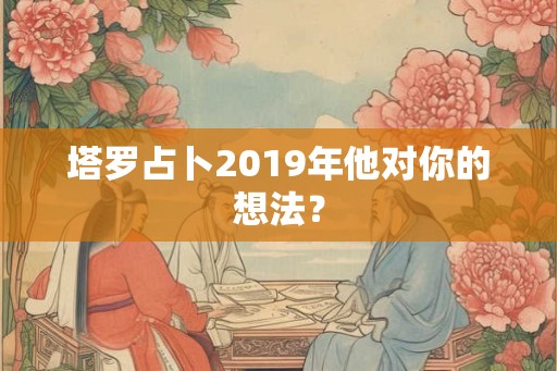 塔罗占卜2019年他对你的想法？