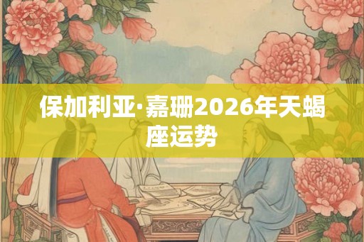 保加利亚·嘉珊2026年天蝎座运势