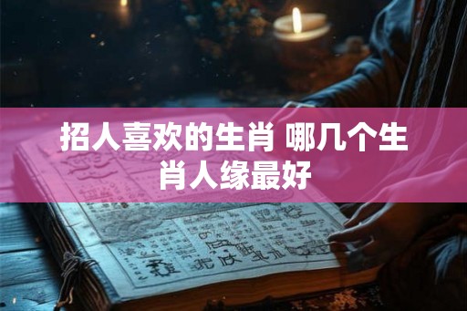 招人喜欢的生肖 哪几个生肖人缘最好