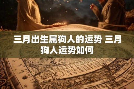三月出生属狗人的运势 三月狗人运势如何