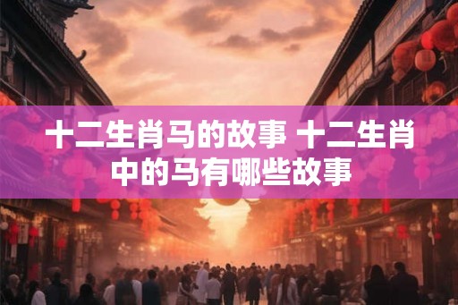 十二生肖马的故事 十二生肖中的马有哪些故事