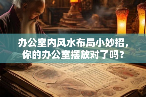 办公室内风水布局小妙招，你的办公室摆放对了吗？