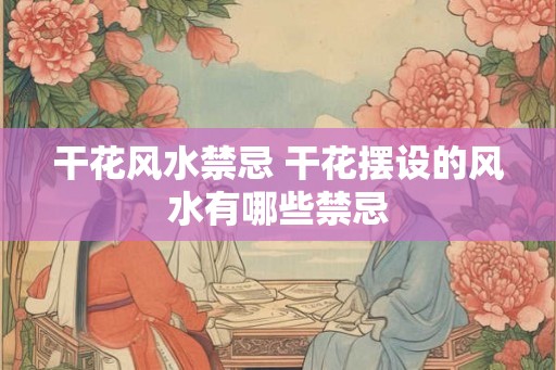 干花风水禁忌 干花摆设的风水有哪些禁忌