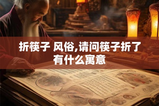 折筷子 风俗,请问筷子折了有什么寓意