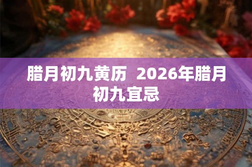 腊月初九黄历 2026年腊月初九宜忌 腊月初九黄历 2026年腊月初九宜忌