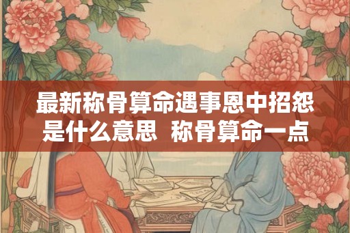最新称骨算命遇事恩中招怨是什么意思  称骨算命一点都不准