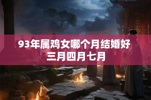 93年属鸡女哪个月结婚好 三月四月七月