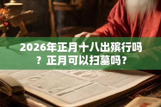2026年正月十八出殡行吗？正月可以扫墓吗？