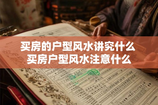 买房的户型风水讲究什么 买房户型风水注意什么 买房的户型风水讲究什么 买房户型风水注意什么