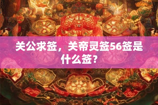 关公求签，关帝灵签56签是什么签？
