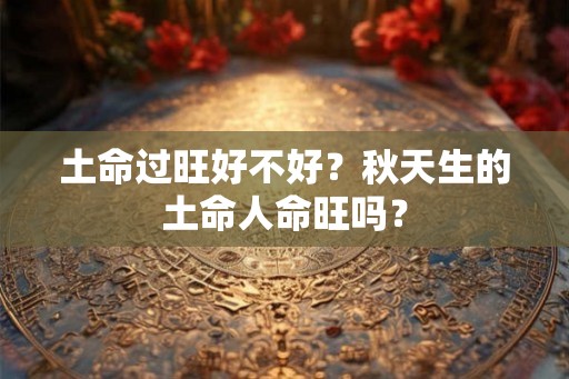 土命过旺好不好？秋天生的土命人命旺吗？