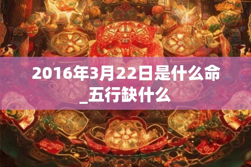 2016年3月22日是什么命_五行缺什么 2016年3月22日是什么命_五行缺什么