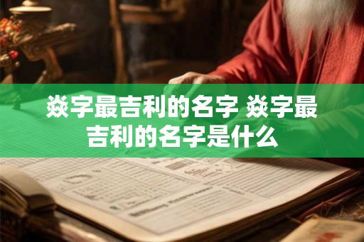 焱字最吉利的名字 焱字最吉利的名字是什么