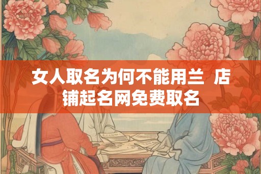女人取名为何不能用兰  店铺起名网免费取名