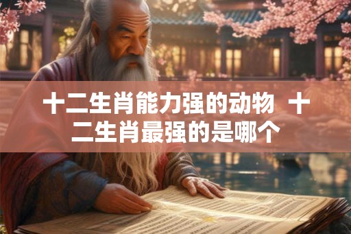 十二生肖能力强的动物  十二生肖最强的是哪个
