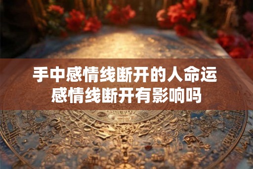 手中感情线断开的人命运 感情线断开有影响吗
