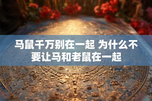 马鼠千万别在一起 为什么不要让马和老鼠在一起 马鼠千万别在一起 为什么不要让马和老鼠在一起