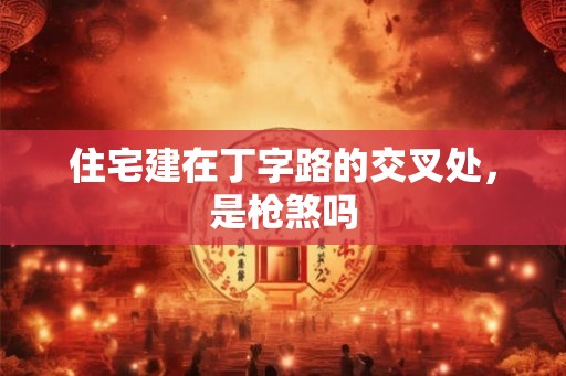 住宅建在丁字路的交叉处，是枪煞吗