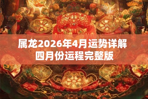 属龙2026年4月运势详解 四月份运程完整版