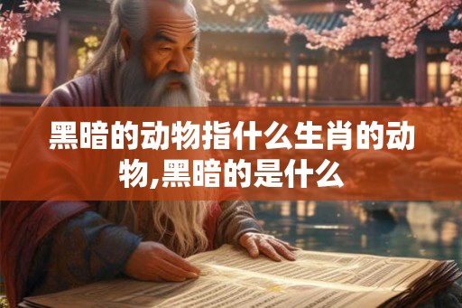 黑暗的动物指什么生肖的动物,黑暗的是什么