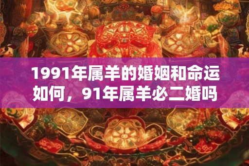 1991年属羊的婚姻和命运如何，91年属羊必二婚吗