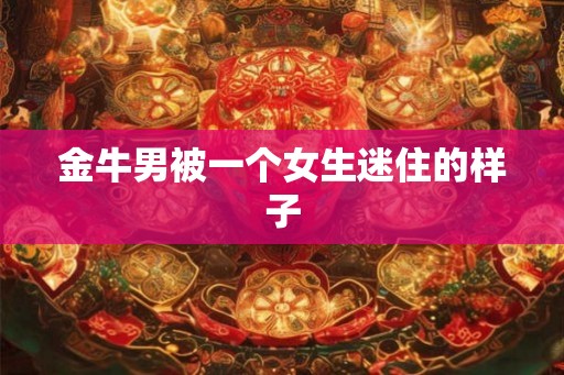 金牛男被一个女生迷住的样子