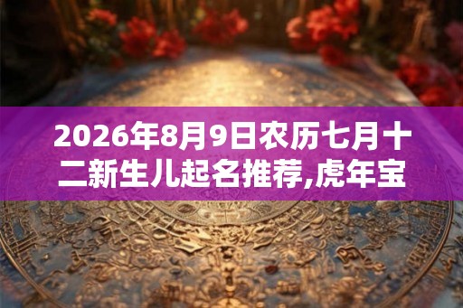 2026年8月9日农历七月十二新生儿起名推荐,虎年宝宝好名合集