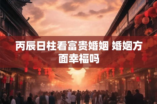 丙辰日柱看富贵婚姻 婚姻方面幸福吗