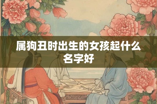 属狗丑时出生的女孩起什么名字好
