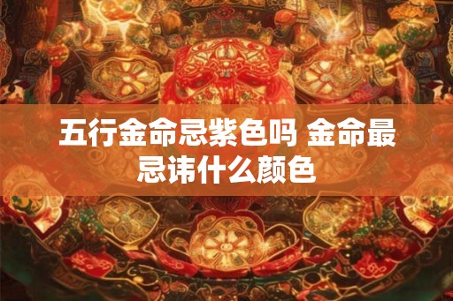 五行金命忌紫色吗 金命最忌讳什么颜色 五行金命忌紫色吗 金命最忌讳什么颜色