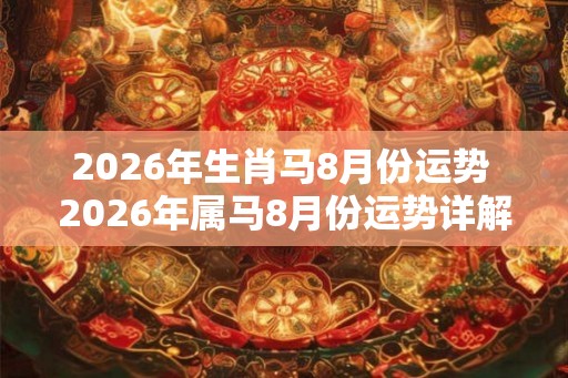 2026年生肖马8月份运势 2026年属马8月份运势详解