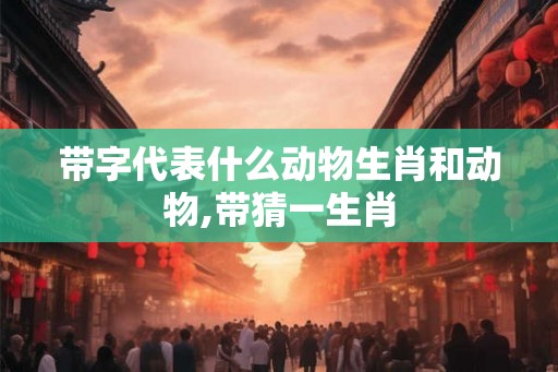 带字代表什么动物生肖和动物,带猜一生肖