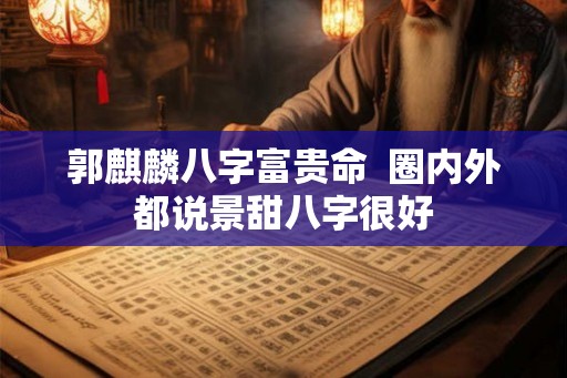 郭麒麟八字富贵命  圈内外都说景甜八字很好