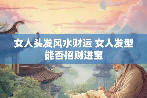 女人头发风水财运 女人发型能否招财进宝