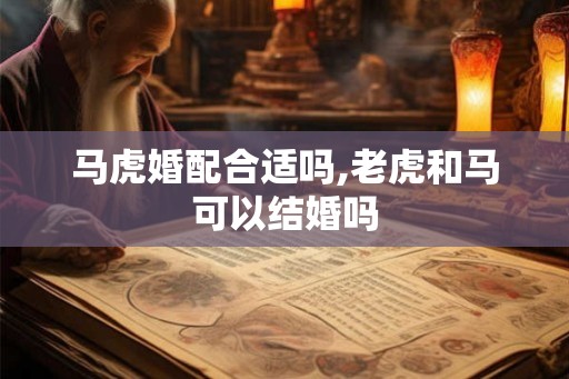 马虎婚配合适吗,老虎和马可以结婚吗