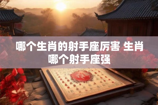哪个生肖的射手座厉害 生肖哪个射手座强