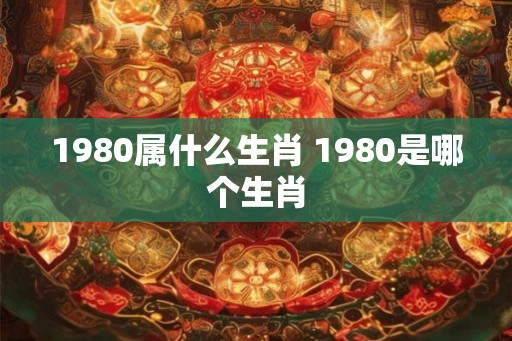 1980属什么生肖 1980是哪个生肖