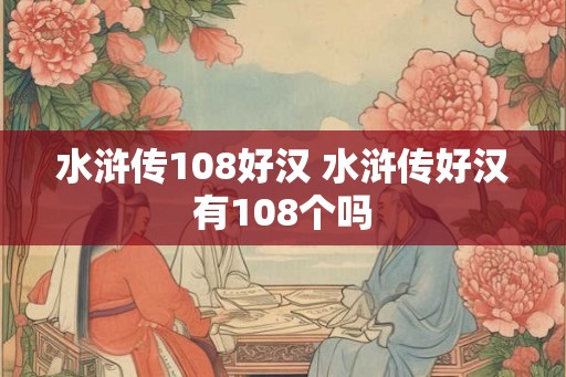 水浒传108好汉 水浒传好汉有108个吗