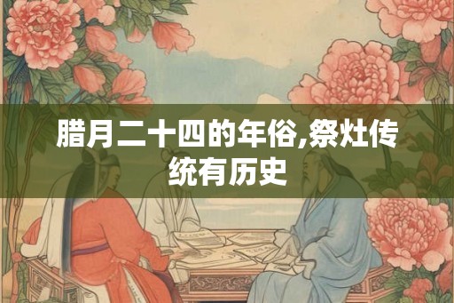 腊月二十四的年俗,祭灶传统有历史