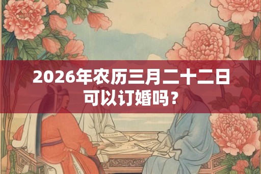 2026年农历三月二十二日可以订婚吗？
