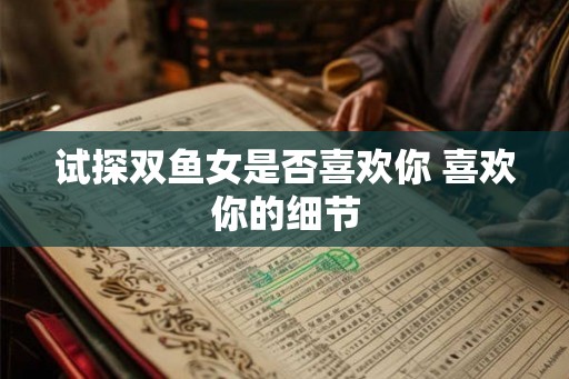 试探双鱼女是否喜欢你 喜欢你的细节
