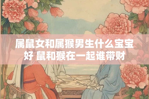 属鼠女和属猴男生什么宝宝好 鼠和猴在一起谁带财