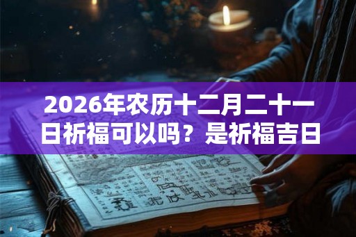 2026年农历十二月二十一日祈福可以吗？是祈福吉日吗？