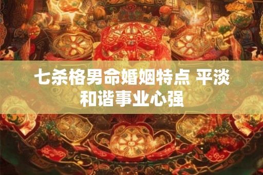 七杀格男命婚姻特点 平淡和谐事业心强