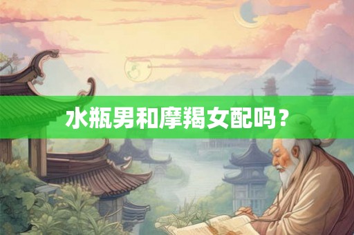 水瓶男和摩羯女配吗？
