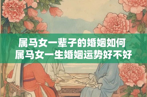 属马女一辈子的婚姻如何 属马女一生婚姻运势好不好
